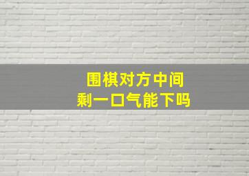 围棋对方中间剩一口气能下吗