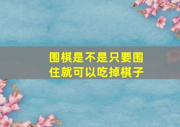 围棋是不是只要围住就可以吃掉棋子