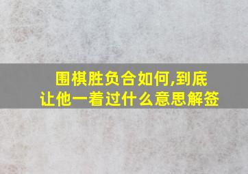 围棋胜负合如何,到底让他一着过什么意思解签