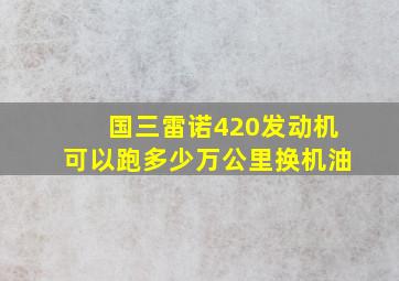 国三雷诺420发动机可以跑多少万公里换机油