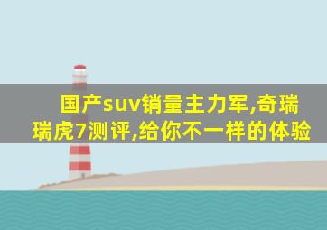 国产suv销量主力军,奇瑞瑞虎7测评,给你不一样的体验