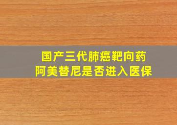 国产三代肺癌靶向药阿美替尼是否进入医保