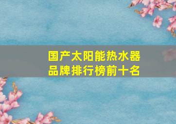 国产太阳能热水器品牌排行榜前十名