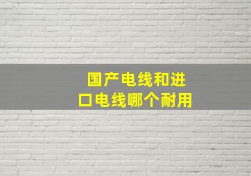 国产电线和进口电线哪个耐用