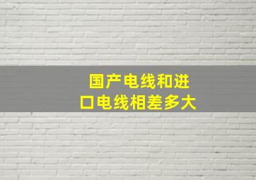 国产电线和进口电线相差多大