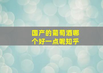 国产的葡萄酒哪个好一点呢知乎