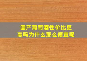 国产葡萄酒性价比更高吗为什么那么便宜呢