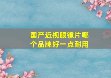 国产近视眼镜片哪个品牌好一点耐用