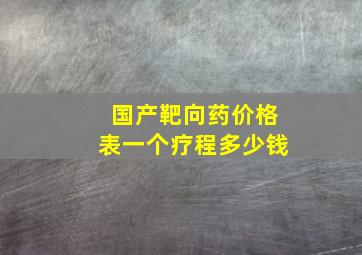 国产靶向药价格表一个疗程多少钱