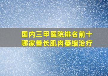 国内三甲医院排名前十哪家善长肌肉萎缩治疗