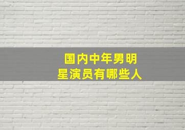 国内中年男明星演员有哪些人