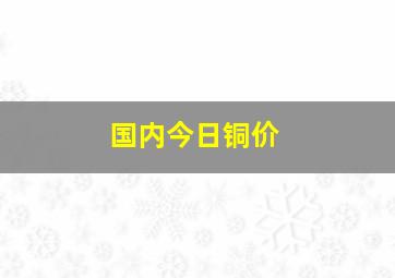 国内今日铜价