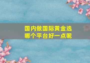 国内做国际黄金选哪个平台好一点呢