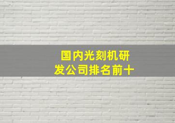 国内光刻机研发公司排名前十