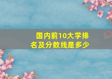 国内前10大学排名及分数线是多少