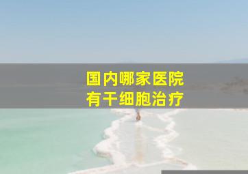 国内哪家医院有干细胞治疗