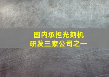 国内承担光刻机研发三家公司之一