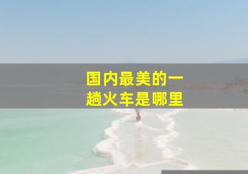 国内最美的一趟火车是哪里