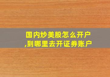 国内炒美股怎么开户,到哪里去开证券账户