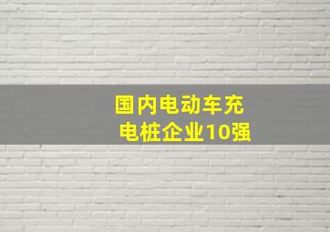 国内电动车充电桩企业10强