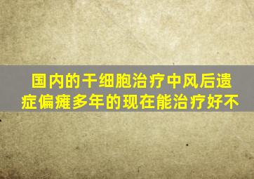 国内的干细胞治疗中风后遗症偏瘫多年的现在能治疗好不