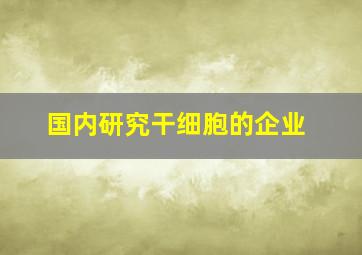 国内研究干细胞的企业