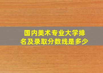 国内美术专业大学排名及录取分数线是多少