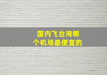 国内飞台湾哪个机场最便宜的