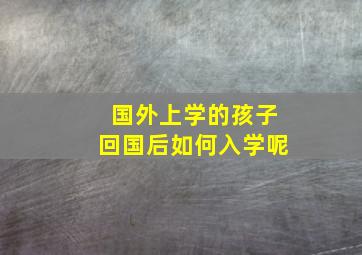 国外上学的孩子回国后如何入学呢