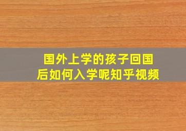 国外上学的孩子回国后如何入学呢知乎视频