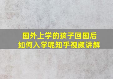 国外上学的孩子回国后如何入学呢知乎视频讲解