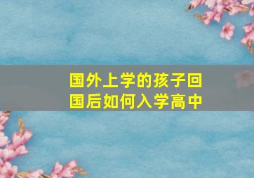 国外上学的孩子回国后如何入学高中