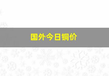 国外今日铜价