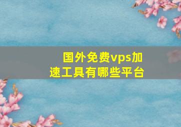 国外免费vps加速工具有哪些平台