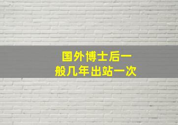 国外博士后一般几年出站一次