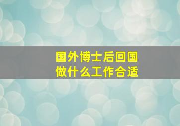 国外博士后回国做什么工作合适