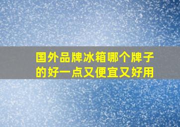 国外品牌冰箱哪个牌子的好一点又便宜又好用