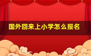 国外回来上小学怎么报名