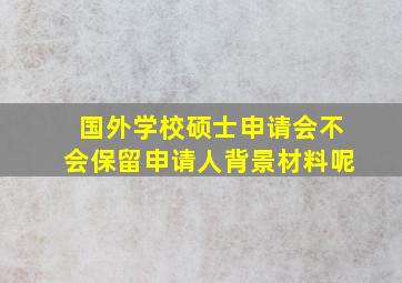 国外学校硕士申请会不会保留申请人背景材料呢