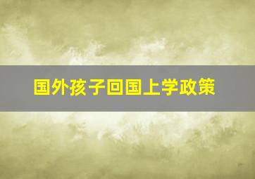 国外孩子回国上学政策