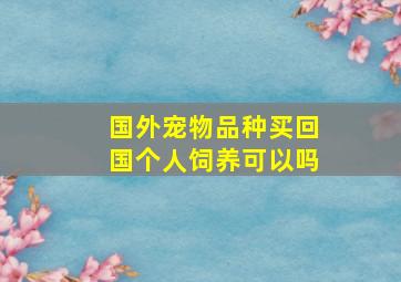 国外宠物品种买回国个人饲养可以吗