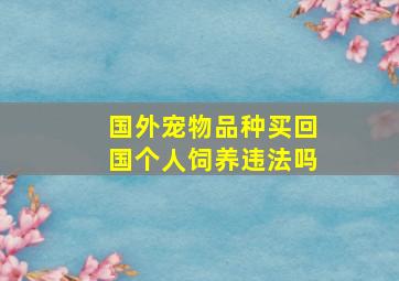 国外宠物品种买回国个人饲养违法吗