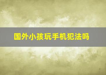 国外小孩玩手机犯法吗