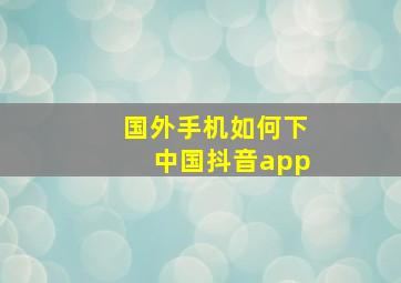 国外手机如何下中国抖音app