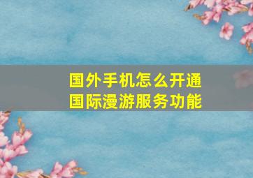 国外手机怎么开通国际漫游服务功能