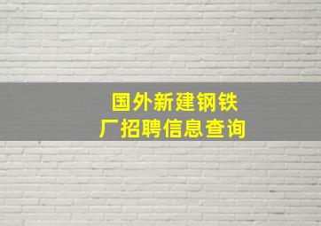 国外新建钢铁厂招聘信息查询