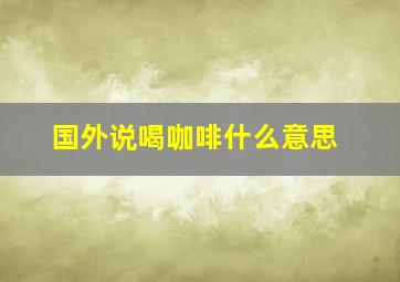 国外说喝咖啡什么意思