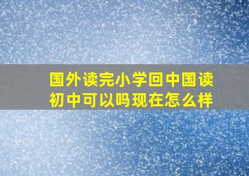 国外读完小学回中国读初中可以吗现在怎么样