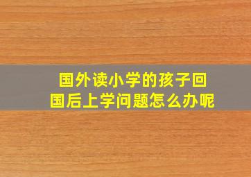 国外读小学的孩子回国后上学问题怎么办呢