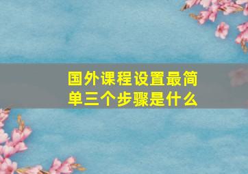 国外课程设置最简单三个步骤是什么